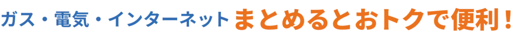 ガス・電気・インターネット まとめるとおトクで便利！